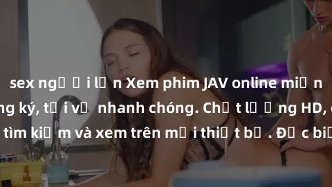 sex người lớn Xem phim JAV online miễn phí không cần đăng ký, tải về nhanh chóng. Chất lượng HD, dễ dàng tìm kiếm và xem trên mọi thiết bị. Đặc biệt, không quảng cáo làm phiền.