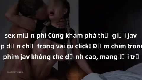 sex miễn phí Cùng khám phá thế giới jav không che siêu hấp dẫn chỉ trong vài cú click! Đắm chìm trong những bộ phim jav không che đỉnh cao, mang lại trải nghiệm thú vị và đầy kích thích.