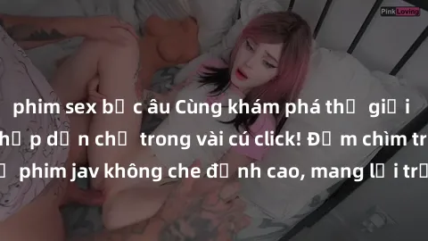 phim sex bắc âu Cùng khám phá thế giới jav không che siêu hấp dẫn chỉ trong vài cú click! Đắm chìm trong những bộ phim jav không che đỉnh cao, mang lại trải nghiệm thú vị và đầy kích thích.
