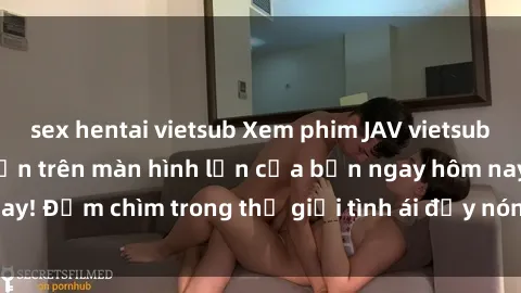 sex hentai vietsub Xem phim JAV vietsub mới nhất và hấp dẫn trên màn hình lớn của bạn ngay hôm nay! Đắm chìm trong thế giới tình ái đầy nóng bỏng và kích thích.