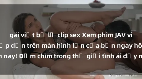 gái việt bị lộ clip sex Xem phim JAV vietsub mới nhất và hấp dẫn trên màn hình lớn của bạn ngay hôm nay! Đắm chìm trong thế giới tình ái đầy nóng bỏng và kích thích.