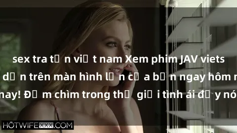 sex tra tấn việt nam Xem phim JAV vietsub mới nhất và hấp dẫn trên màn hình lớn của bạn ngay hôm nay! Đắm chìm trong thế giới tình ái đầy nóng bỏng và kích thích.
