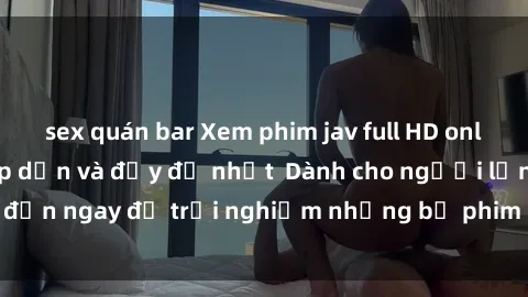 sex quán bar Xem phim jav full HD online miễn phí - Hấp dẫn và đầy đủ nhất  Dành cho người lớn, đến ngay để trải nghiệm những bộ phim hấp dẫn và hấp dẫn.