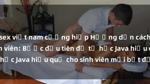sex việt nam cưỡng hiếp Hướng dẫn cách học Java cho sinh viên: Bước đầu tiên để tự học Java hiệu quả cho sinh viên mới bắt đầu là gì?