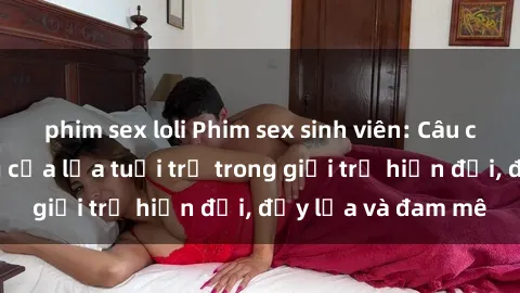 phim sex loli Phim sex sinh viên: Câu chuyện nóng bỏng của lứa tuổi trẻ trong giới trẻ hiện đại, đầy lửa và đam mê