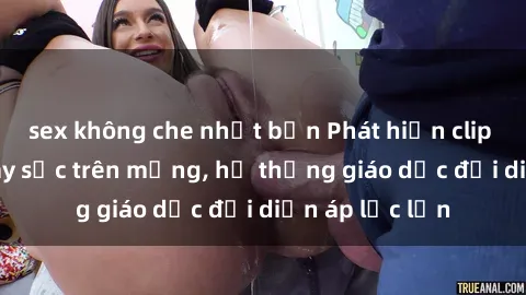 sex không che nhật bản Phát hiện clip sex nữ sinh gây sốc trên mạng, hệ thống giáo dục đối diện áp lực lớn