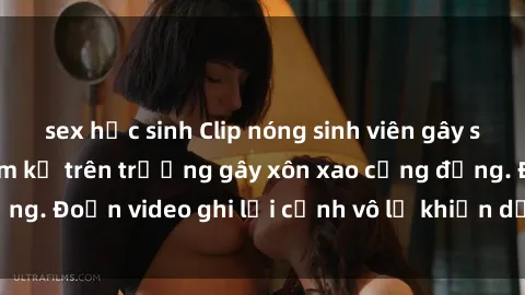 sex học sinh Clip nóng sinh viên gây sốc: Hành động cấm kỵ trên trường gây xôn xao cộng đồng. Đoạn video ghi lại cảnh vô lễ khiến dư luận bức xúc.