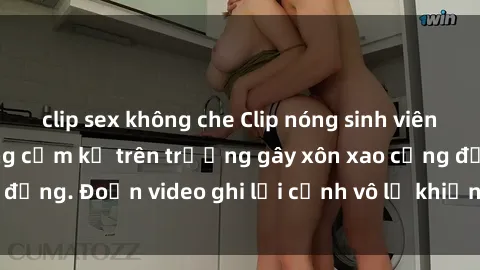 clip sex không che Clip nóng sinh viên gây sốc: Hành động cấm kỵ trên trường gây xôn xao cộng đồng. Đoạn video ghi lại cảnh vô lễ khiến dư luận bức xúc.