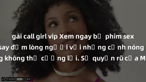 gái call girl vip Xem ngay bộ phim sex milf hot nhất, làm say đắm lòng người với những cảnh nóng bỏng không thể cưỡng lại. Sự quyến rũ của MILF sẽ khiến bạn mãnh liệt!