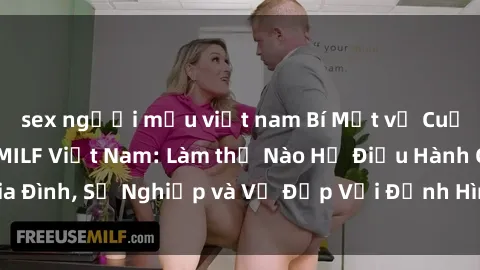 sex người mẫu việt nam Bí Mật về Cuộc Sống Của Các MILF Việt Nam: Làm thế Nào Họ Điều Hành Gia Đình, Sự Nghiệp và Vẻ Đẹp Với Định Hình Văn Hóa Đương Đại