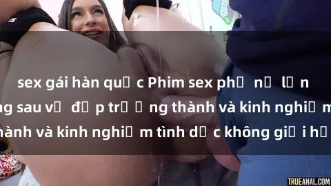 sex gái hàn quốc Phim sex phụ nữ lớn tuổi: Sức hút đằng sau vẻ đẹp trưởng thành và kinh nghiệm tình dục không giới hạn