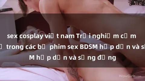sex cosplay việt nam Trải nghiệm cảm giác mới lạ trong các bộ phim sex BDSM hấp dẫn và sống động