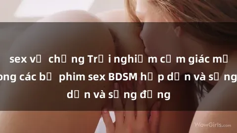 sex vợ chồng Trải nghiệm cảm giác mới lạ trong các bộ phim sex BDSM hấp dẫn và sống động
