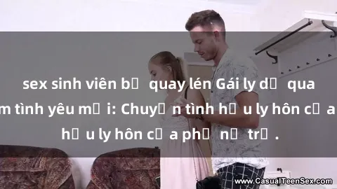sex sinh viên bị quay lén Gái ly dị quan hệ tìm kiếm tình yêu mới: Chuyện tình hậu ly hôn của phụ nữ trẻ.