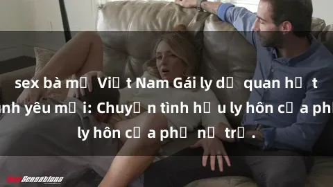sex bà mẹ Việt Nam Gái ly dị quan hệ tìm kiếm tình yêu mới: Chuyện tình hậu ly hôn của phụ nữ trẻ.