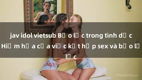 jav idol vietsub Bạo lực trong tình dục: Hiểm họa của việc kết hợp sex và bạo lực