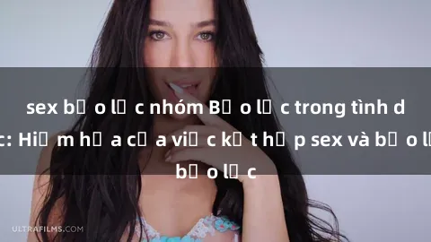 sex bạo lực nhóm Bạo lực trong tình dục: Hiểm họa của việc kết hợp sex và bạo lực