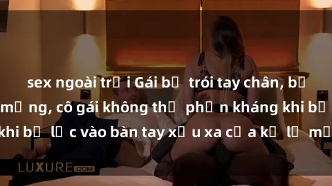 sex ngoài trời Gái bị trói tay chân, bất lực trong cơn ác mộng, cô gái không thể phản kháng khi bị lạc vào bàn tay xấu xa của kẻ lạ mặt muốn làm tình.