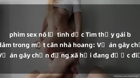 phim sex nô lệ tình dục Tìm thấy gái bị trói và bị hiếp dâm trong một căn nhà hoang: Vụ án gây chấn động xã hội đang được điều tra vào.