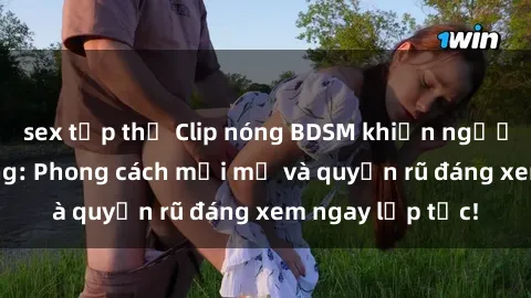 sex tập thể Clip nóng BDSM khiến người xem phát cuồng: Phong cách mới mẻ và quyến rũ đáng xem ngay lập tức!
