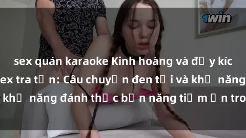 sex quán karaoke Kinh hoàng và đầy kích thích với phim sex tra tấn: Câu chuyện đen tối và khả năng đánh thức bản năng tiềm ẩn trong con người
