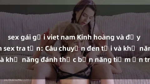 sex gái gọi viet nam Kinh hoàng và đầy kích thích với phim sex tra tấn: Câu chuyện đen tối và khả năng đánh thức bản năng tiềm ẩn trong con người