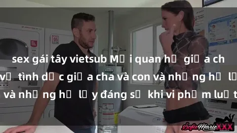 sex gái tây vietsub Mối quan hệ giữa cha và con: Sự thật về tình dục giữa cha và con và những hệ lụy đáng sợ khi vi phạm luật pháp.