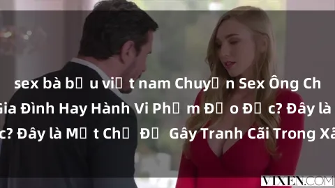 sex bà bầu việt nam Chuyện Sex Ông Cháu: Mối Quan Hệ Gia Đình Hay Hành Vi Phạm Đạo Đức? Đây là Một Chủ Đề Gây Tranh Cãi Trong Xã Hội Hiện Nay.
