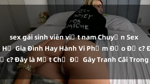 sex gái sinh viên việt nam Chuyện Sex Ông Cháu: Mối Quan Hệ Gia Đình Hay Hành Vi Phạm Đạo Đức? Đây là Một Chủ Đề Gây Tranh Cãi Trong Xã Hội Hiện Nay.