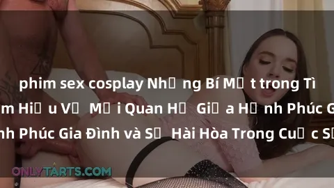 phim sex cosplay Những Bí Mật trong Tình Dục Gia Đình: Tìm Hiểu Về Mối Quan Hệ Giữa Hạnh Phúc Gia Đình và Sự Hài Hòa Trong Cuộc Sống Tình Dục