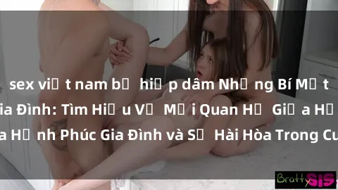 sex việt nam bị hiếp dâm Những Bí Mật trong Tình Dục Gia Đình: Tìm Hiểu Về Mối Quan Hệ Giữa Hạnh Phúc Gia Đình và Sự Hài Hòa Trong Cuộc Sống Tình Dục