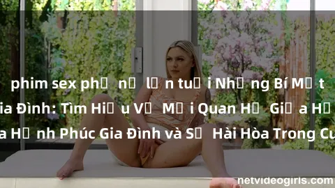 phim sex phụ nữ lớn tuổi Những Bí Mật trong Tình Dục Gia Đình: Tìm Hiểu Về Mối Quan Hệ Giữa Hạnh Phúc Gia Đình và Sự Hài Hòa Trong Cuộc Sống Tình Dục