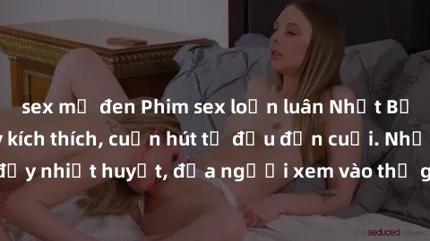 sex mỹ đen Phim sex loạn luân Nhật Bản: Hành động đầy kích thích, cuốn hút từ đầu đến cuối. Những cảnh quay đầy nhiệt huyết, đưa người xem vào thế giới độc đáo của tình thân. Đừng bỏ lỡ!
