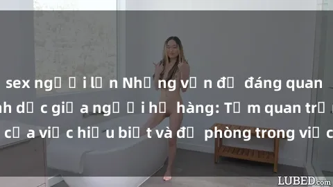 sex người lớn Những vấn đề đáng quan tâm về quan hệ tình dục giữa người họ hàng: Tầm quan trọng của việc hiểu biết và đề phòng trong việc tiếp xúc trong gia đình.
