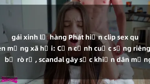 gái xinh lộ hàng Phát hiện clip sex quay lén hot nhất trên mạng xã hội: Cận cảnh cuộc sống riêng tư bị rò rỉ, scandal gây sốc khiến dân mạng không khỏi bàng hoàng