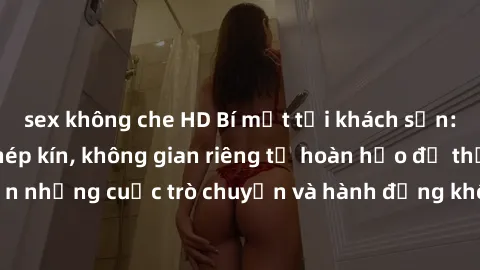 sex không che HD Bí mật tại khách sạn: Phòng quay lén khép kín, không gian riêng tư hoàn hảo để thực hiện những cuộc trò chuyện và hành động không bị người khác phát hiện.