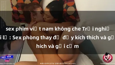 sex phim việt nam không che Trải nghiệm mới lạ: Sex phòng thay đồ đầy kích thích và gợi cảm