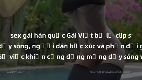 sex gái hàn quốc Gái Việt bị lộ clip sex khiến dư luận dậy sóng, người dân bức xúc và phản đối gay gắt. Sự việc khiến cộng đồng mạng dậy sóng và yêu cầu xử lý nghiêm ngặt.