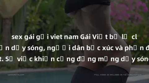 sex gái gọi viet nam Gái Việt bị lộ clip sex khiến dư luận dậy sóng, người dân bức xúc và phản đối gay gắt. Sự việc khiến cộng đồng mạng dậy sóng và yêu cầu xử lý nghiêm ngặt.