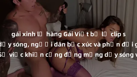 gái xinh lộ hàng Gái Việt bị lộ clip sex khiến dư luận dậy sóng, người dân bức xúc và phản đối gay gắt. Sự việc khiến cộng đồng mạng dậy sóng và yêu cầu xử lý nghiêm ngặt.