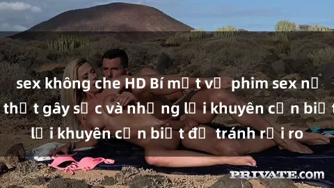 sex không che HD Bí mật về phim sex nơi công cộng: Sự thật gây sốc và những lời khuyên cần biết để tránh rủi ro