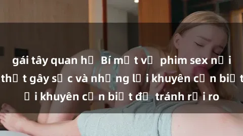 gái tây quan hệ Bí mật về phim sex nơi công cộng: Sự thật gây sốc và những lời khuyên cần biết để tránh rủi ro