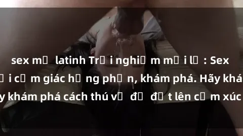 sex mỹ latinh Trải nghiệm mới lạ: Sex trong xe hơi đem lại cảm giác hưng phấn, khám phá. Hãy khám phá cách thú vị để đốt lên cảm xúc trong cuộc tình!
