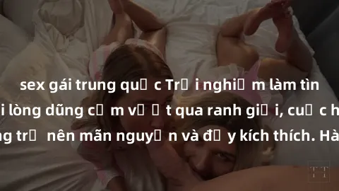 sex gái trung quốc Trải nghiệm làm tình ngoài đường: Khi lòng dũng cảm vượt qua ranh giới, cuộc hẹn nơi công cộng trở nên mãn nguyện và đầy kích thích. Hành vi nguy hiểm, nhưng cũng tạo nên cảm giác m