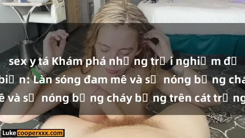 sex y tá Khám phá những trải nghiệm độc đáo tại sex bãi biển: Làn sóng đam mê và sự nóng bỏng cháy bỏng trên cát trắng