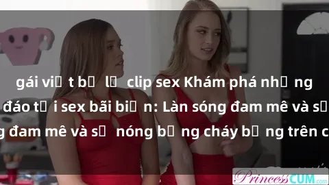 gái việt bị lộ clip sex Khám phá những trải nghiệm độc đáo tại sex bãi biển: Làn sóng đam mê và sự nóng bỏng cháy bỏng trên cát trắng