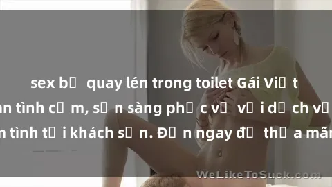 sex bị quay lén trong toilet Gái Việt xinh đẹp, nồng nàn tình cảm, sẵn sàng phục vụ với dịch vụ làm tình tại khách sạn. Đến ngay để thỏa mãn mọi khao khát của bạn!