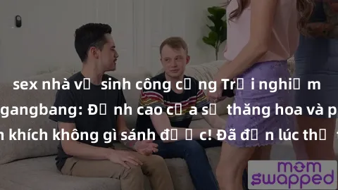 sex nhà vệ sinh công cộng Trải nghiệm sự mới lạ với sex gangbang: Đỉnh cao của sự thăng hoa và phấn khích không gì sánh được! Đã đến lúc thử thách giới hạn của bạn!