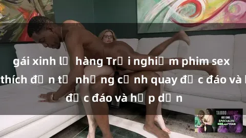 gái xinh lộ hàng Trải nghiệm phim sex : Sự kích thích đến từ những cảnh quay độc đáo và hấp dẫn