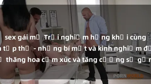 sex gái mỹ Trải nghiệm hứng khởi cùng với việc làm tình tập thể - những bí mật và kinh nghiệm để thăng hoa cảm xúc và tăng cường sự gắn kết trong mối quan hệ